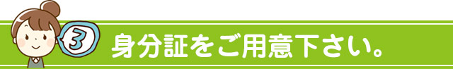 身分証をご用意下さい。